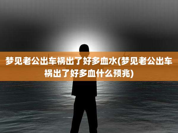 梦见老公出车祸出了好多血水(梦见老公出车祸出了好多血什么预兆)