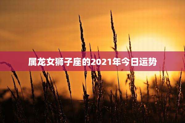 属龙女狮子座的2021年今日运势