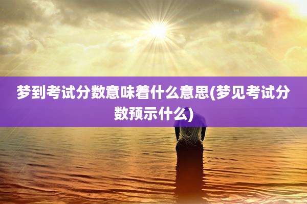 梦到考试分数意味着什么意思(梦见考试分数预示什么)