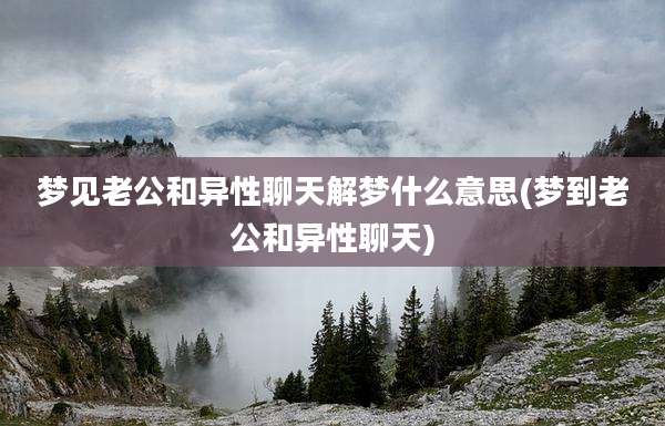 梦见老公和异性聊天解梦什么意思(梦到老公和异性聊天)