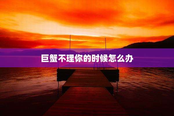 巨蟹不理你的时候怎么办