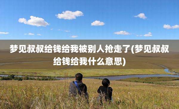 梦见叔叔给钱给我被别人抢走了(梦见叔叔给钱给我什么意思)