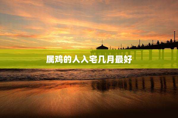 属鸡的人入宅几月最好