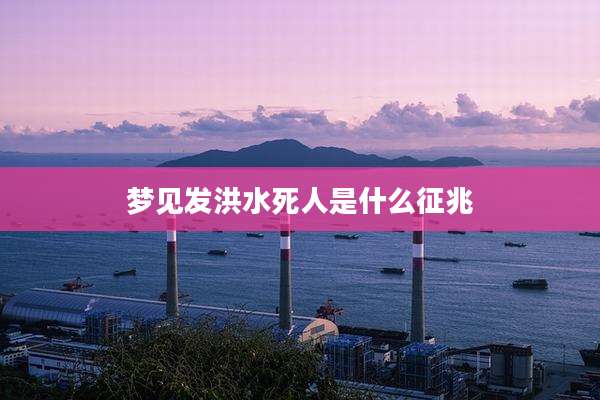 梦见发洪水死人是什么征兆