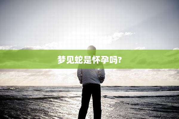 梦见蛇是怀孕吗?