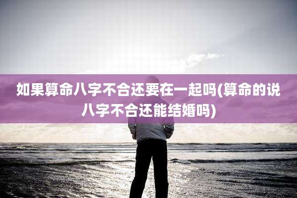 如果算命八字不合还要在一起吗(算命的说八字不合还能结婚吗)