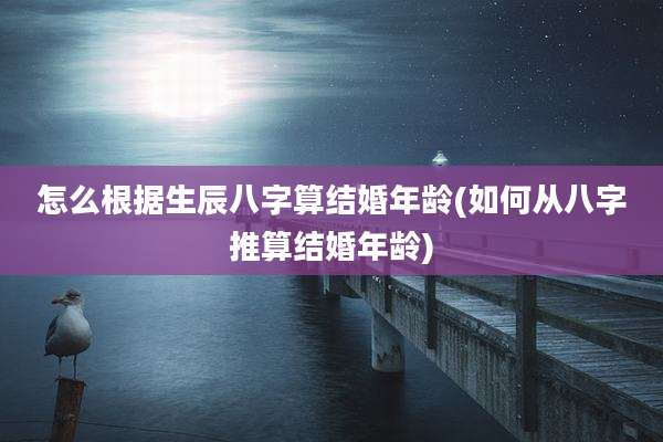 怎么根据生辰八字算结婚年龄(如何从八字推算结婚年龄)