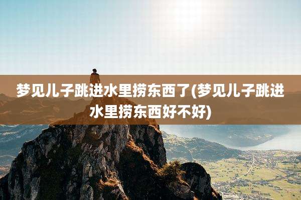 梦见儿子跳进水里捞东西了(梦见儿子跳进水里捞东西好不好)