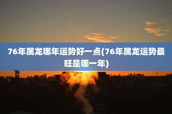 76年属龙哪年运势好一点(76年属龙运势最旺是哪一年)