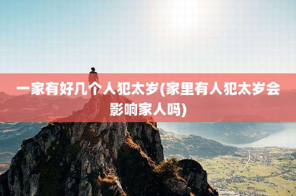 一家有好几个人犯太岁(家里有人犯太岁会影响家人吗)