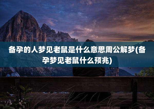 备孕的人梦见老鼠是什么意思周公解梦(备孕梦见老鼠什么预兆)