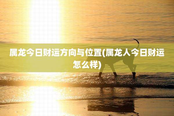 属龙今日财运方向与位置(属龙人今日财运怎么样)
