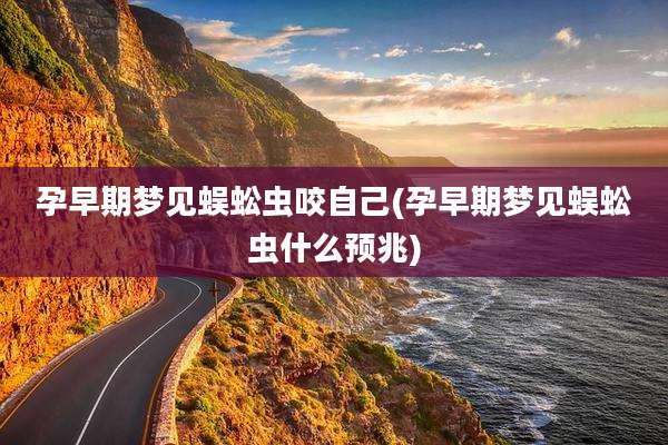 孕早期梦见蜈蚣虫咬自己(孕早期梦见蜈蚣虫什么预兆)