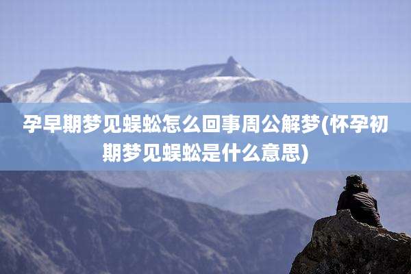 孕早期梦见蜈蚣怎么回事周公解梦(怀孕初期梦见蜈蚣是什么意思)