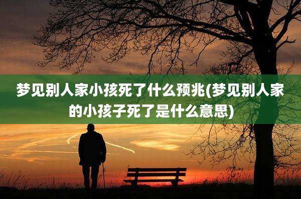梦见别人家小孩死了什么预兆(梦见别人家的小孩子死了是什么意思)