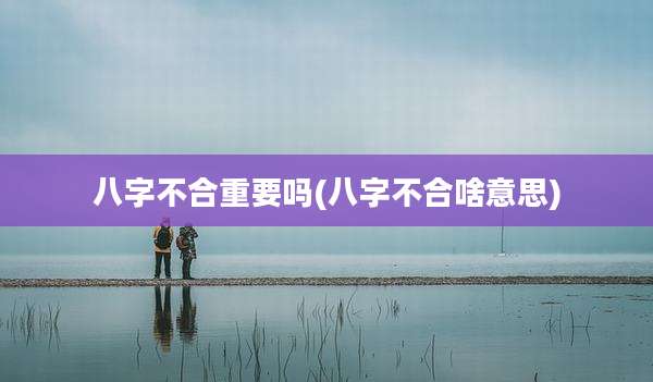 八字不合重要吗(八字不合啥意思)