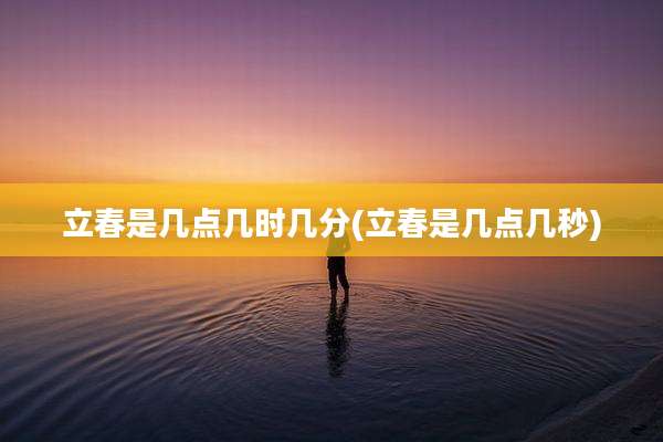 立春是几点几时几分(立春是几点几秒)