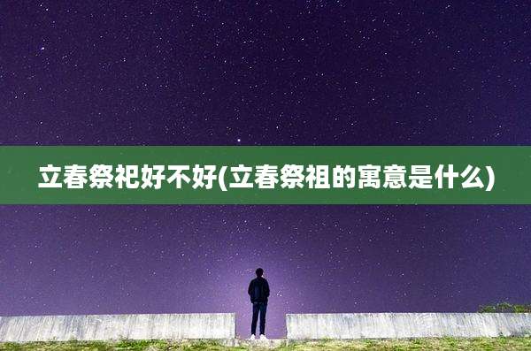 立春祭祀好不好(立春祭祖的寓意是什么)
