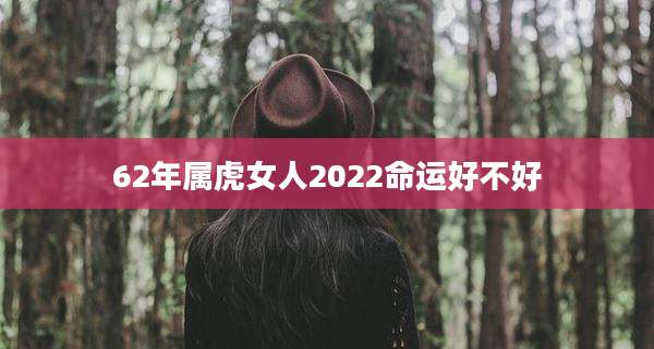 62年属虎女人2022命运好不好