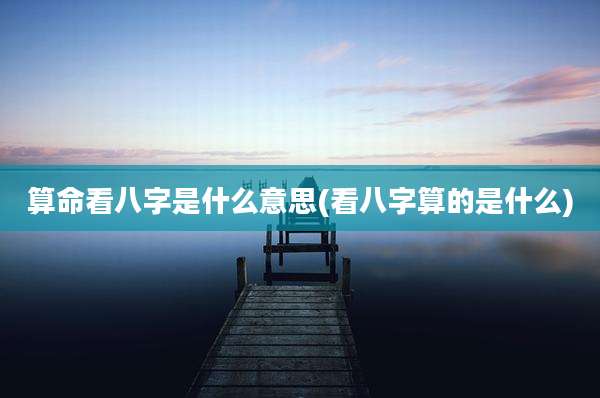 算命看八字是什么意思(看八字算的是什么)