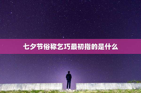 七夕节俗称乞巧最初指的是什么
