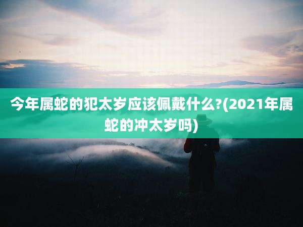 今年属蛇的犯太岁应该佩戴什么?(2021年属蛇的冲太岁吗)