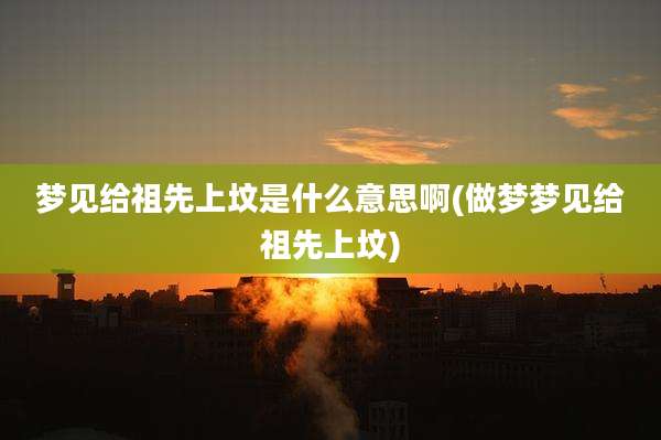 梦见给祖先上坟是什么意思啊(做梦梦见给祖先上坟)