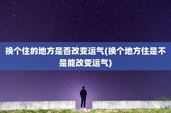 换个住的地方是否改变运气(换个地方住是不是能改变运气)