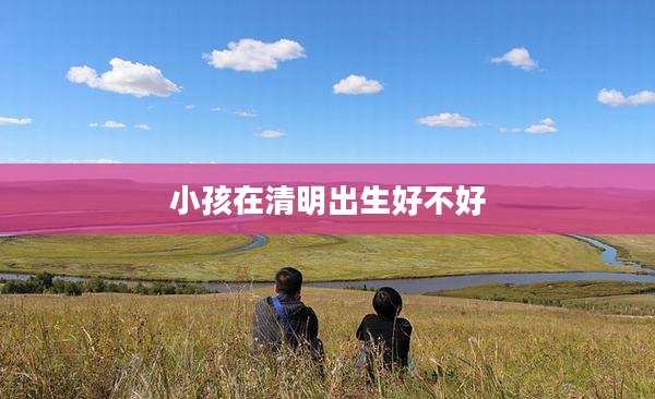 小孩在清明出生好不好