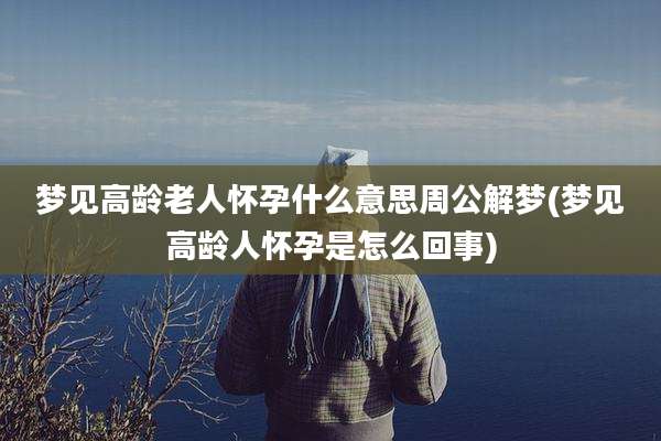 梦见高龄老人怀孕什么意思周公解梦(梦见高龄人怀孕是怎么回事)