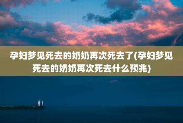 孕妇梦见死去的奶奶再次死去了(孕妇梦见死去的奶奶再次死去什么预兆)
