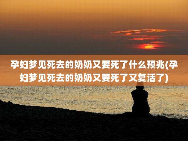 孕妇梦见死去的奶奶又要死了什么预兆(孕妇梦见死去的奶奶又要死了又复活了)