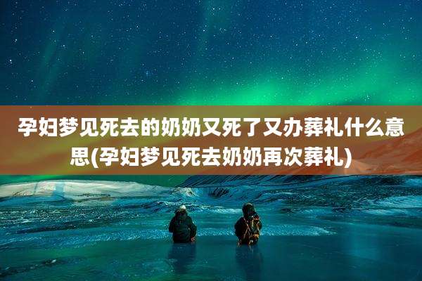 孕妇梦见死去的奶奶又死了又办葬礼什么意思(孕妇梦见死去奶奶再次葬礼)