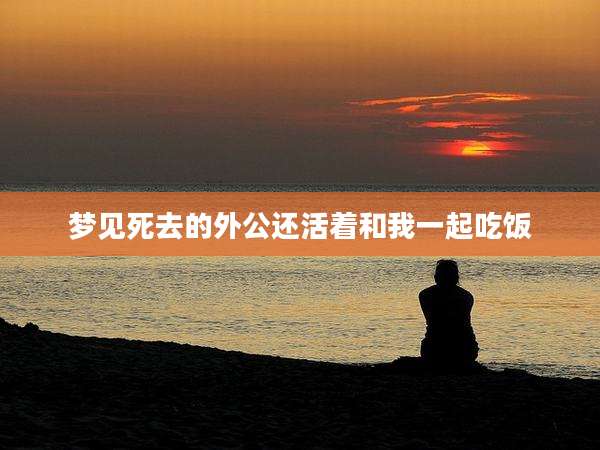 梦见死去的外公还活着和我一起吃饭