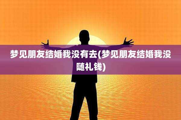 梦见朋友结婚我没有去(梦见朋友结婚我没随礼钱)
