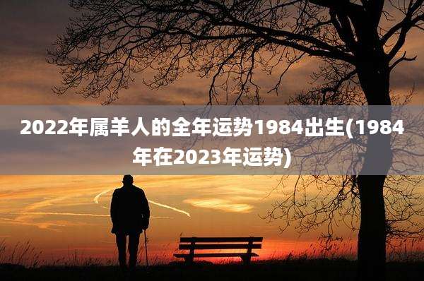 2022年属羊人的全年运势1984出生(1984年在2023年运势)