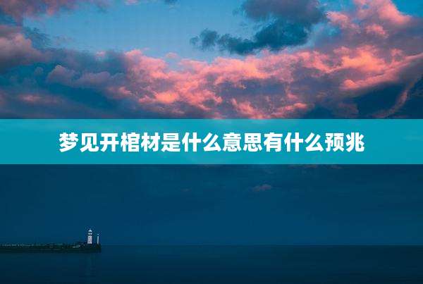梦见开棺材是什么意思有什么预兆