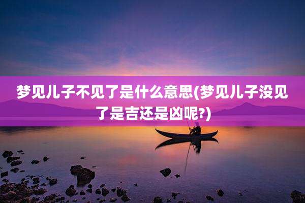 梦见儿子不见了是什么意思(梦见儿子没见了是吉还是凶呢?)
