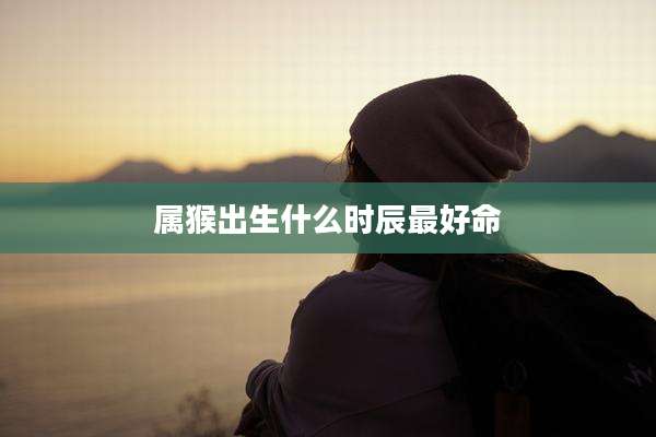 属猴出生什么时辰最好命