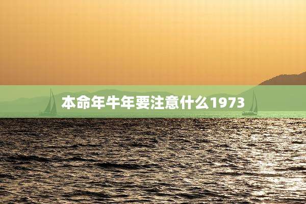 本命年牛年要注意什么1973