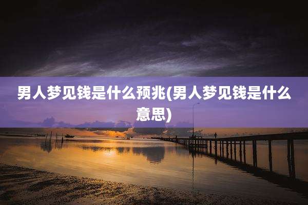 男人梦见钱是什么预兆(男人梦见钱是什么意思)