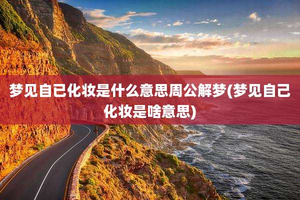 梦见自已化妆是什么意思周公解梦(梦见自己化妆是啥意思)