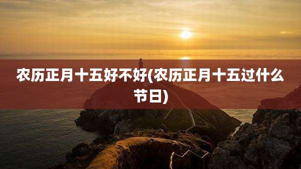 农历正月十五好不好(农历正月十五过什么节日)