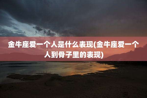 金牛座爱一个人是什么表现(金牛座爱一个人到骨子里的表现)