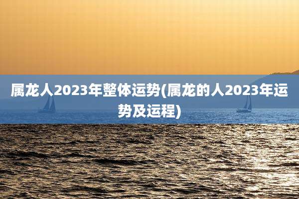 属龙人2023年整体运势(属龙的人2023年运势及运程)