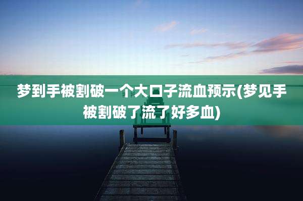 梦到手被割破一个大口子流血预示(梦见手被割破了流了好多血)