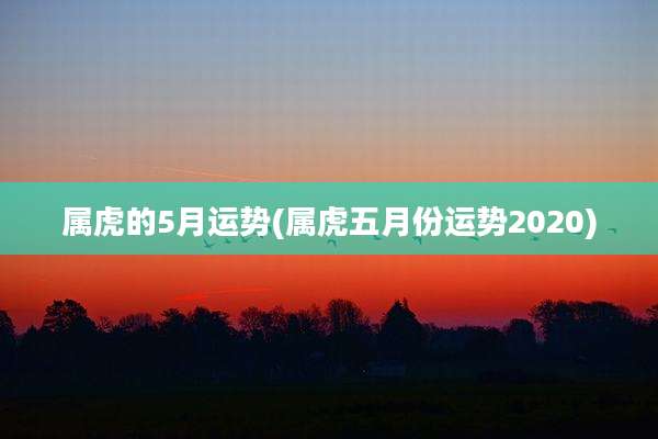 属虎的5月运势(属虎五月份运势2020)