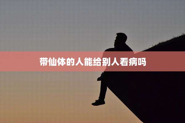 带仙体的人能给别人看病吗