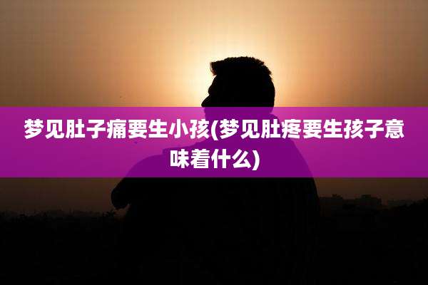 梦见肚子痛要生小孩(梦见肚疼要生孩子意味着什么)