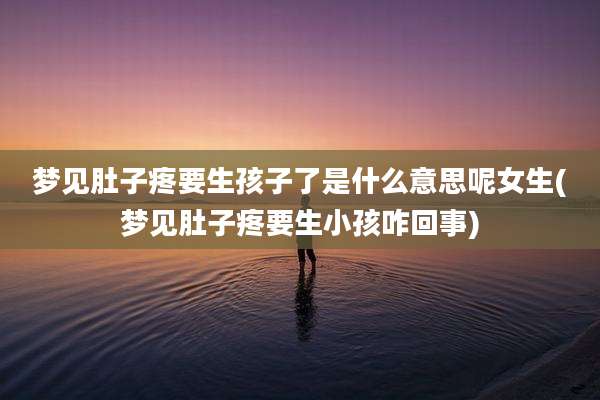 梦见肚子疼要生孩子了是什么意思呢女生(梦见肚子疼要生小孩咋回事)